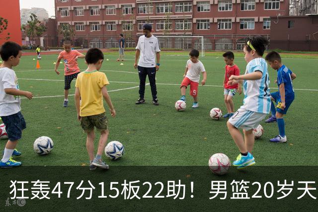 狂轰47分15板22助！男篮20岁天才后卫杀疯了：这2战让他媲美徐杰